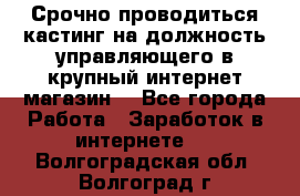 Срочно проводиться кастинг на должность управляющего в крупный интернет-магазин. - Все города Работа » Заработок в интернете   . Волгоградская обл.,Волгоград г.